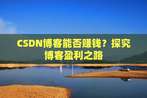 CSDN博客能否赚钱？探究博客盈利之路
