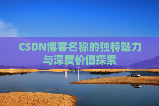 CSDN博客名称的独特魅力与深度价值探索